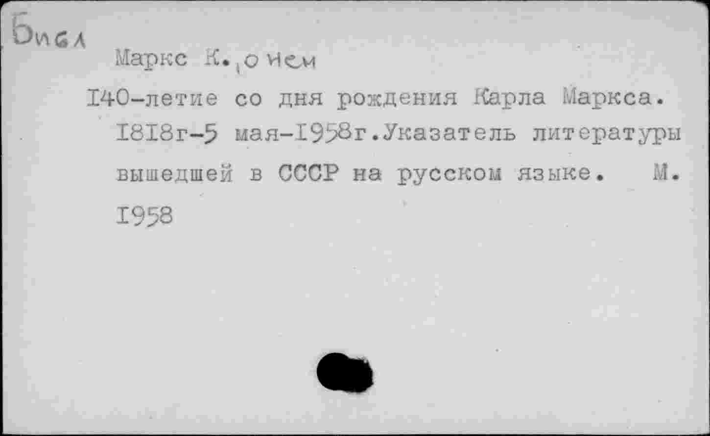 ﻿Маркс К.,о иеи
140-летие со дня рождения Карла Маркса. 1818г-5 мая-1958г.Указатель литературы вышедшей в СССР на русском языке. М. 1958